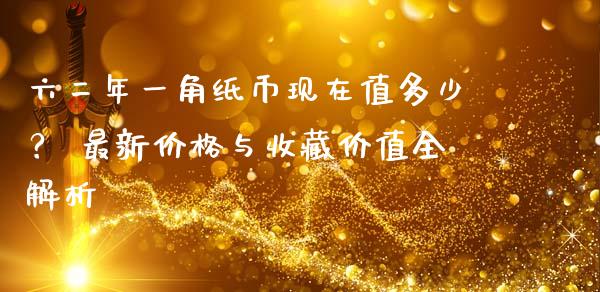 六二年一角纸币现在值多少？ 最新价格与收藏价值全解析_https://cj001.lansai.wang_会计问答_第1张