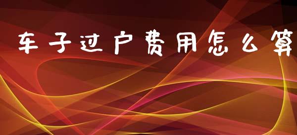 车子过户费用怎么算_https://cj001.lansai.wang_保险问答_第1张