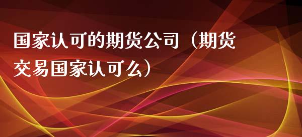 国家认可的期货公司(期货交易国家认可么)_财经问答_第1张_财经百问网 国家认可的期货公司(期货交易国家认可么)_https://cj001.lansai.wang_财经问答_第1张
