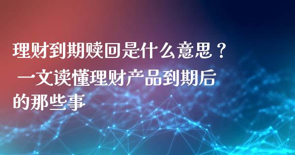 理财到期赎回是什么意思？ 一文读懂理财产品到期后的那些事_https://cj001.lansai.wang_理财问答_第1张