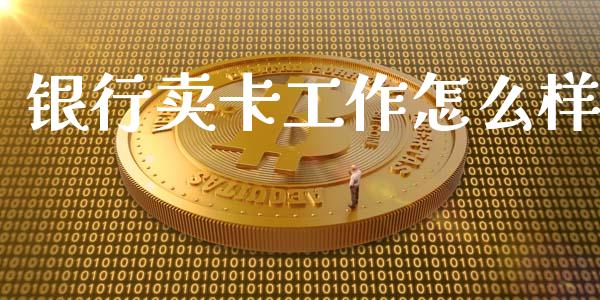 银行卖卡工作怎么样_https://cj001.lansai.wang_金融问答_第1张
