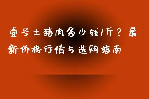 壹号土猪肉多少钱1斤？最新价格行情与选购指南_https://cj001.lansai.wang_保险问答_第1张