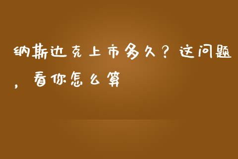 纳斯达克上市多久？这问题，看你怎么算_https://cj001.lansai.wang_理财问答_第1张