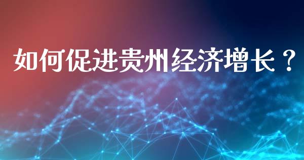 如何促进贵州经济增长？_https://cj001.lansai.wang_财经百问_第1张