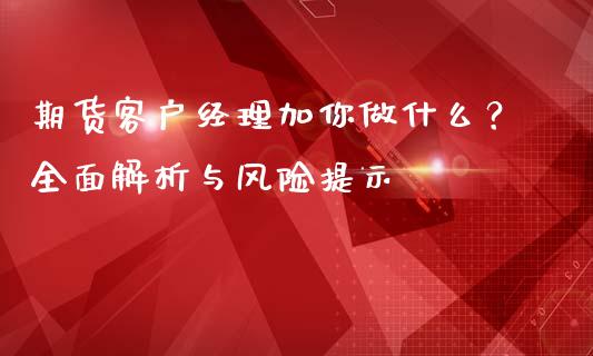 期货客户经理加你做什么？全面解析与风险提示_https://cj001.lansai.wang_理财问答_第1张