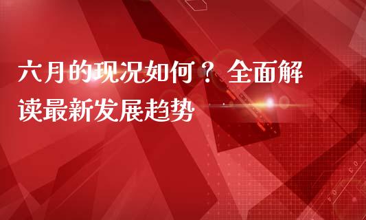 六月的现况如何？ 全面解读最新发展趋势_https://cj001.lansai.wang_期货问答_第1张
