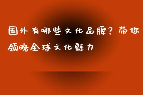 国外有哪些文化品牌？带你领略全球文化魅力_https://cj001.lansai.wang_理财问答_第1张