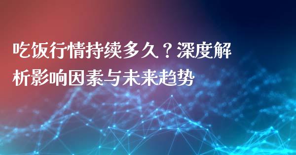吃饭行情持续多久？深度解析影响因素与未来趋势_https://cj001.lansai.wang_股市问答_第1张