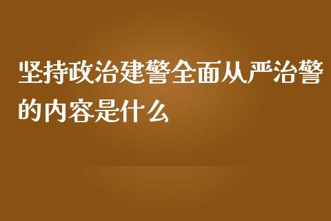 坚持政治建警全面从严治警的内容是什么_https://cj001.lansai.wang_期货问答_第1张