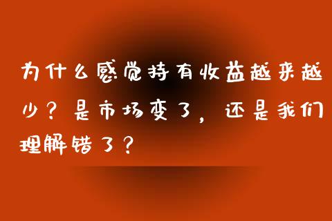 为什么感觉持有收益越来越少？是市场变了，还是我们理解错了？_https://cj001.lansai.wang_理财问答_第1张