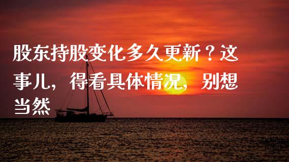 股东持股变化多久更新？这事儿，得看具体情况，别想当然_https://cj001.lansai.wang_保险问答_第1张