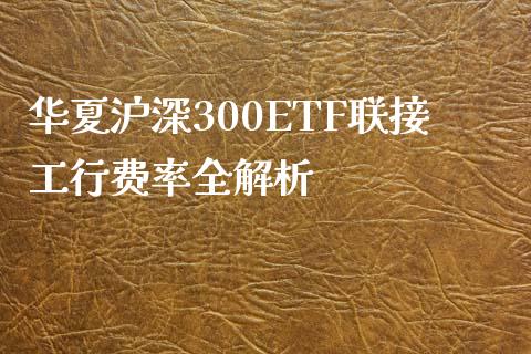 华夏沪深300ETF联接工行费率全解析_https://cj001.lansai.wang_理财问答_第1张