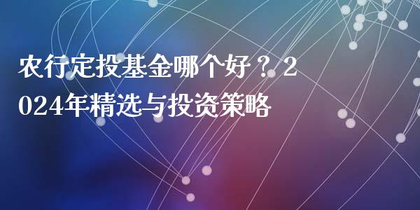 农行定投基金哪个好？ 2024年精选与投资策略_https://cj001.lansai.wang_理财问答_第1张
