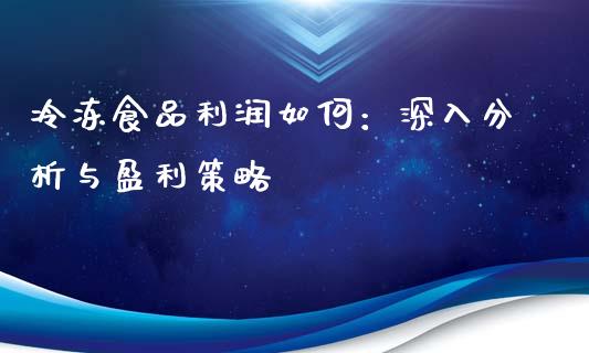 冷冻食品利润如何：深入分析与盈利策略_https://cj001.lansai.wang_期货问答_第1张
