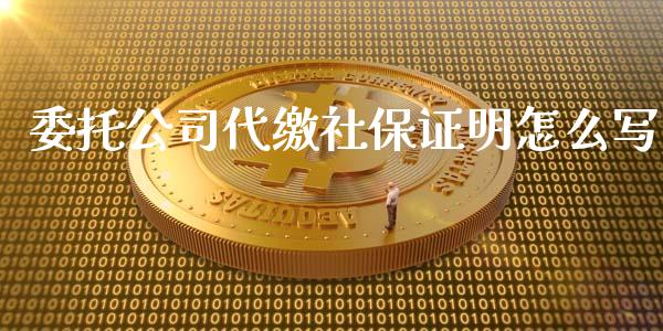 委托公司代缴社保证明怎么写_https://cj001.lansai.wang_保险问答_第1张