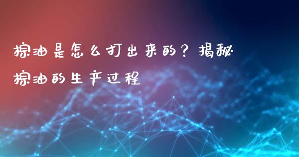 棕油是怎么打出来的？揭秘棕油的生产过程_https://cj001.lansai.wang_金融问答_第1张