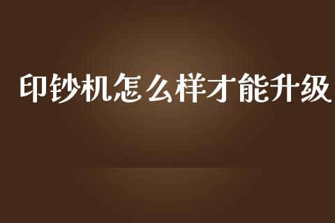 印钞机怎么样才能升级_https://cj001.lansai.wang_财经问答_第1张