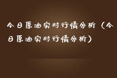 今日原油实时行情分析（今日原油实时行情分析）_https://cj001.lansai.wang_会计问答_第1张