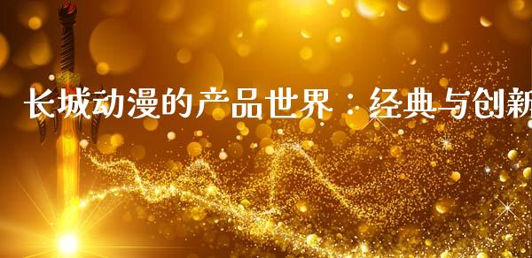 长城动漫的产品世界：经典与创新_https://cj001.lansai.wang_期货问答_第1张