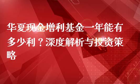 华夏现金增利基金一年能有多少利？深度解析与投资策略_https://cj001.lansai.wang_金融问答_第1张