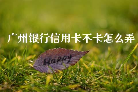 广州银行信用卡不卡怎么弄_https://cj001.lansai.wang_金融问答_第1张