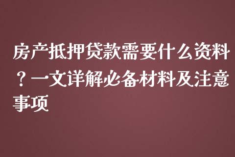 房产抵押贷款需要什么资料？一文详解必备材料及注意事项_https://cj001.lansai.wang_会计问答_第1张