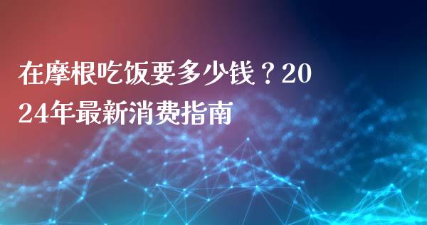 在摩根吃饭要多少钱？2024年最新消费指南_https://cj001.lansai.wang_金融问答_第1张