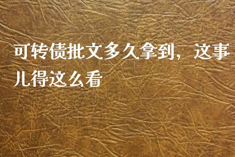 可转债批文多久拿到，这事儿得这么看_https://cj001.lansai.wang_理财问答_第1张