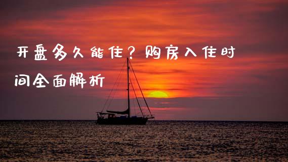 开盘多久能住？购房入住时间全面解析_https://cj001.lansai.wang_保险问答_第1张