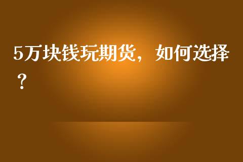 5万块钱玩期货，如何选择？_https://cj001.lansai.wang_会计问答_第1张