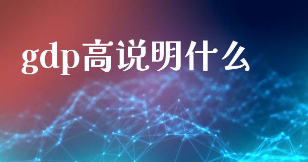 gdp高说明什么_https://cj001.lansai.wang_财经百问_第1张