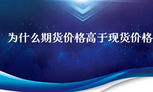 为什么期货价格高于现货价格_https://cj001.lansai.wang_股市问答_第1张