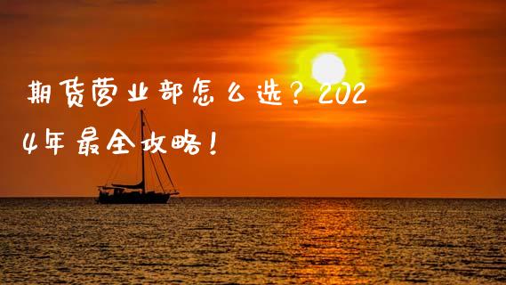 期货营业部怎么选？2024年最全攻略！_https://cj001.lansai.wang_保险问答_第1张
