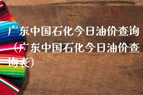 广东中国石化今日油价查询（广东中国石化今日油价查询表）_https://cj001.lansai.wang_股市问答_第1张