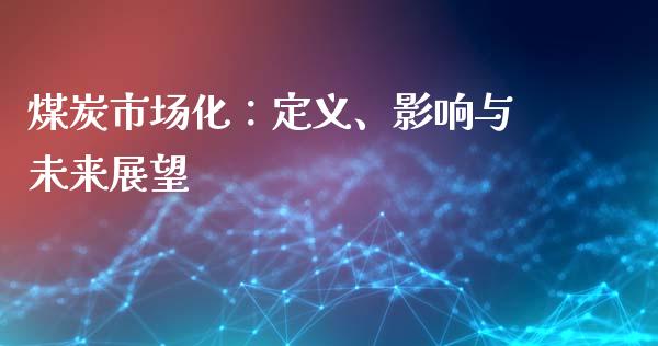煤炭市场化：定义、影响与未来展望_https://cj001.lansai.wang_期货问答_第1张