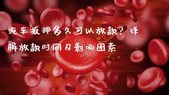 汽车抵押多久可以放款？详解放款时间及影响因素_https://cj001.lansai.wang_财经百问_第1张