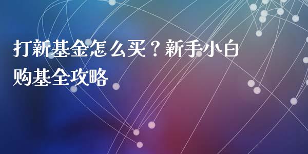 打新基金怎么买？新手小白购基全攻略_https://cj001.lansai.wang_金融问答_第1张