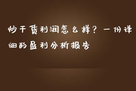炒干货利润怎么样？一份详细的盈利分析报告_https://cj001.lansai.wang_会计问答_第1张