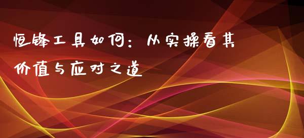 恒锋工具如何：从实操看其价值与应对之道_https://cj001.lansai.wang_财经百问_第1张