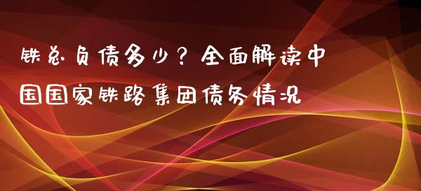 铁总负债多少？全面解读中国国家铁路集团债务情况_https://cj001.lansai.wang_财经百问_第1张