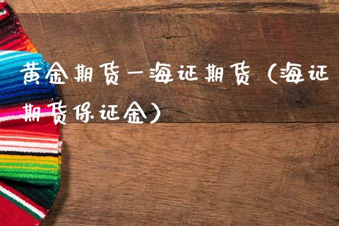 黄金期货一海证期货（海证期货保证金）_https://cj001.lansai.wang_财经百问_第1张