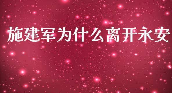 施建军为什么离开永安_https://cj001.lansai.wang_期货问答_第1张