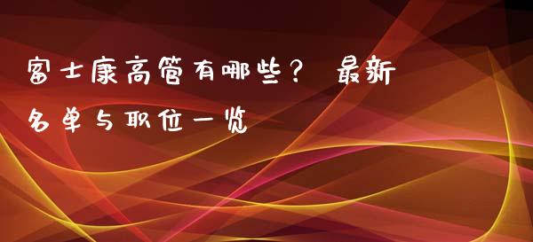 富士康高管有哪些？ 最新名单与职位一览_https://cj001.lansai.wang_期货问答_第1张