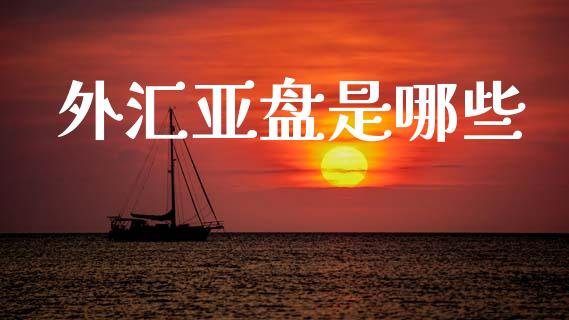 外汇亚盘是哪些_https://cj001.lansai.wang_财经问答_第1张