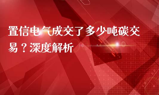 置信电气成交了多少吨碳交易？深度解析_https://cj001.lansai.wang_期货问答_第1张