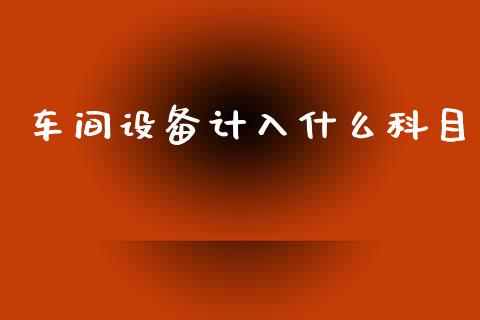 车间设备计入什么科目_https://cj001.lansai.wang_会计问答_第1张