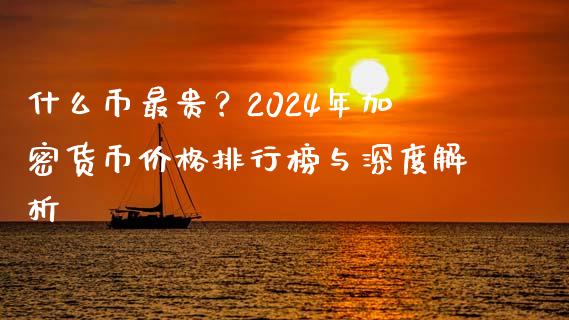 什么币最贵？2024年加密货币价格排行榜与深度解析_https://cj001.lansai.wang_股市问答_第1张