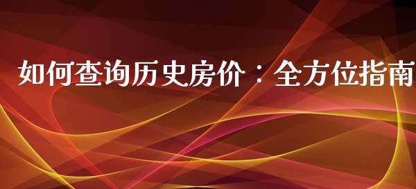 如何查询历史房价：全方位指南_https://cj001.lansai.wang_股市问答_第1张