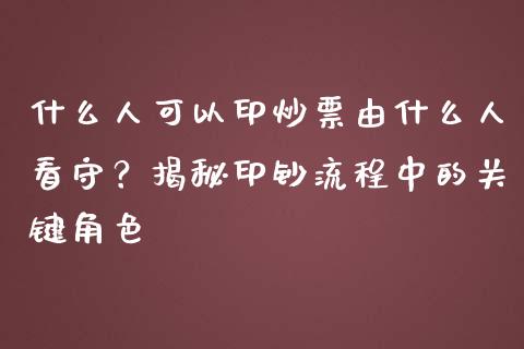 什么人可以印炒票由什么人看守？揭秘印钞流程中的关键角色_https://cj001.lansai.wang_保险问答_第1张