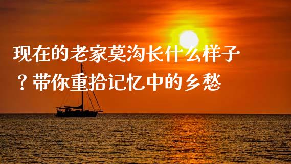 现在的老家莫沟长什么样子？带你重拾记忆中的乡愁_https://cj001.lansai.wang_会计问答_第1张
